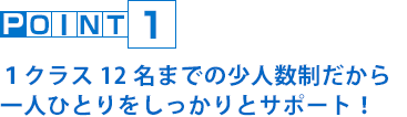 POINT1 １クラス12名までの少人数制だから一人ひとりをしっかりとサポート！