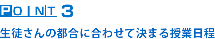 POINT3 生徒さんの都合に合わせて決まる授業日程