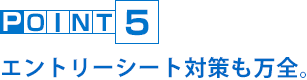 POINT5 エントリーシート対策も万全。