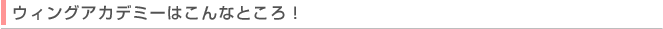 ウィングアカデミーはこんなところ！