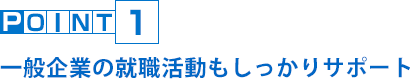 POINT1 一般企業の就職活動もしっかりサポート