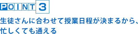 POINT3 生徒さんに合わせて授業日程が決まるから、忙しくても通える