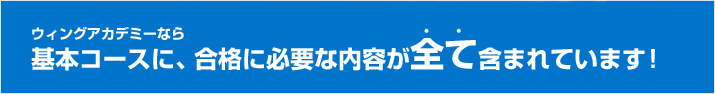 ウィングアカデミーなら基本コースに、合格に必要な内容が全て含まれています!