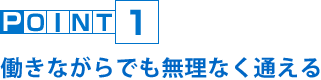 POINT1 働きながらでも無理なく通える