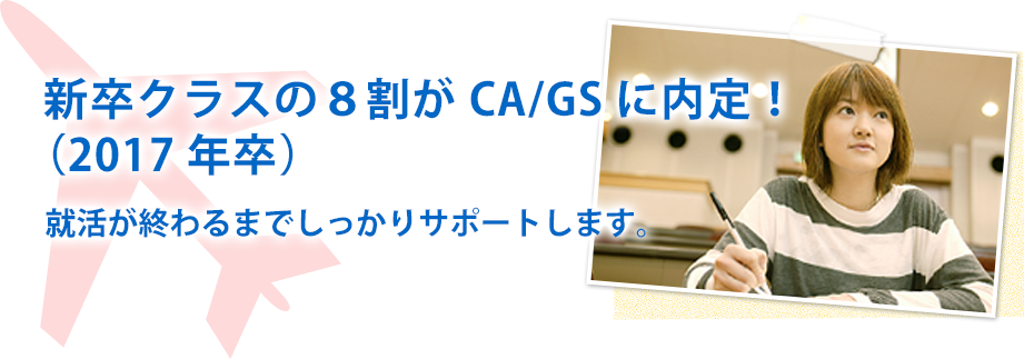 新卒クラスの８割がCA/GSに内定！（2017年卒）就活が終わるまでしっかりサポートします。